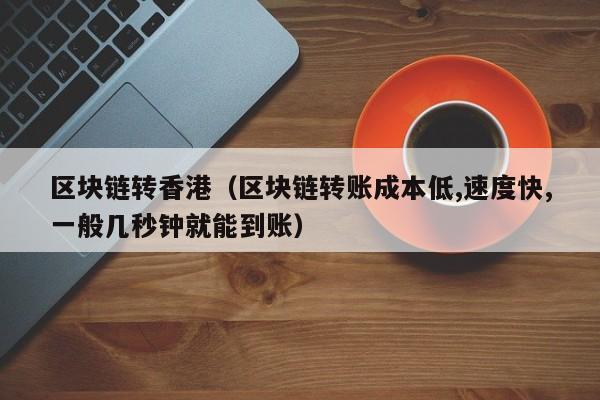 区块链转香港（区块链转账成本低,速度快,一般几秒钟就能到账）