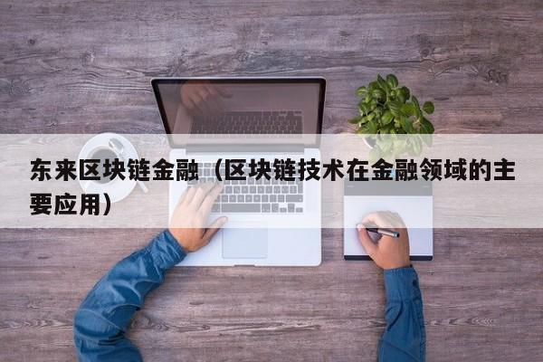 东来区块链金融（区块链技术在金融领域的主要应用）