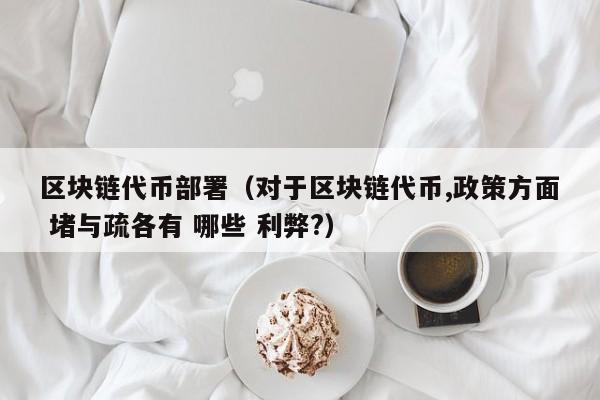 区块链代币部署（对于区块链代币,政策方面 堵与疏各有 哪些 利弊?）