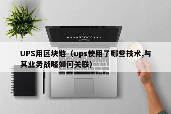 UPS用区块链（ups使用了哪些技术,与其业务战略如何关联）