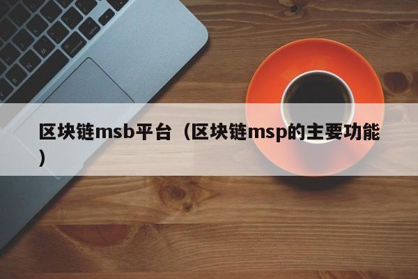 区块链msb平台（区块链msp的主要功能）