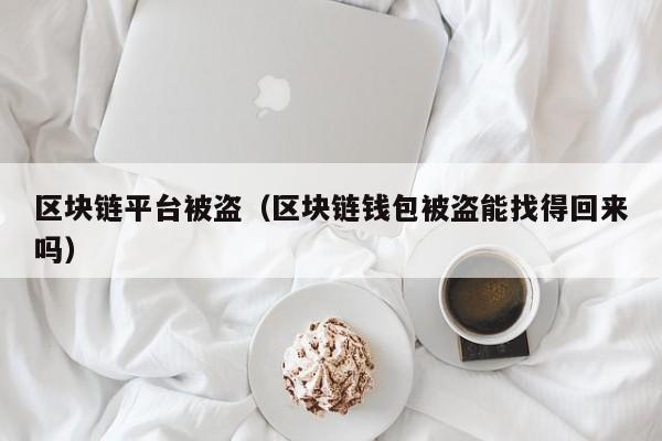 区块链平台被盗（区块链钱包被盗能找得回来吗）