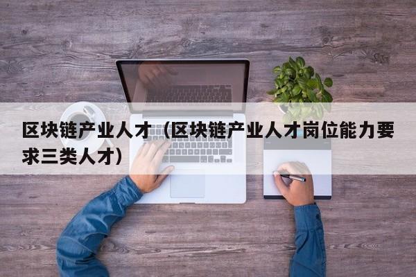 区块链产业人才（区块链产业人才岗位能力要求三类人才）