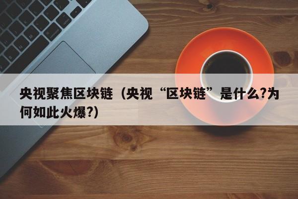 央视聚焦区块链（央视“区块链”是什么?为何如此火爆?）