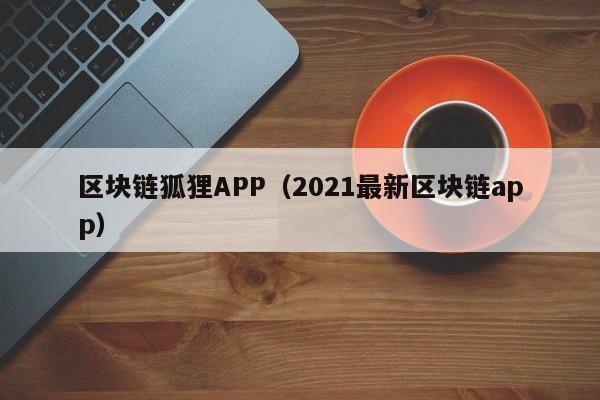 区块链狐狸APP（2021最新区块链app）