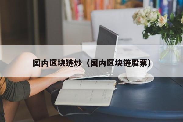 国内区块链炒（国内区块链股票）