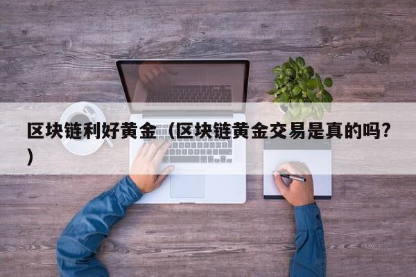 区块链利好黄金（区块链黄金交易是真的吗?）