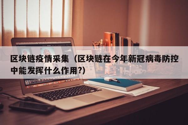 区块链疫情采集（区块链在今年新冠病毒防控中能发挥什么作用?）