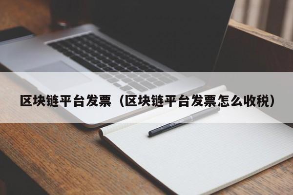 区块链平台发票（区块链平台发票怎么收税）