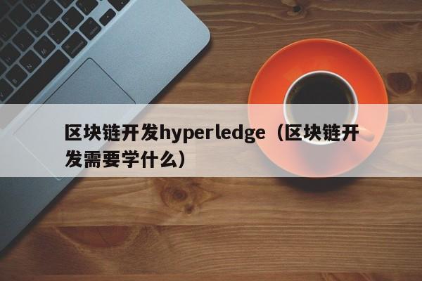 区块链开发hyperledge（区块链开发需要学什么）