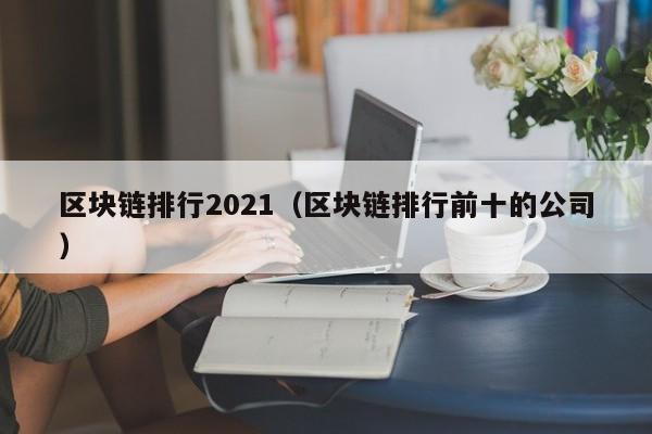 区块链排行2021（区块链排行前十的公司）