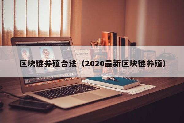区块链养殖合法（2020最新区块链养殖）