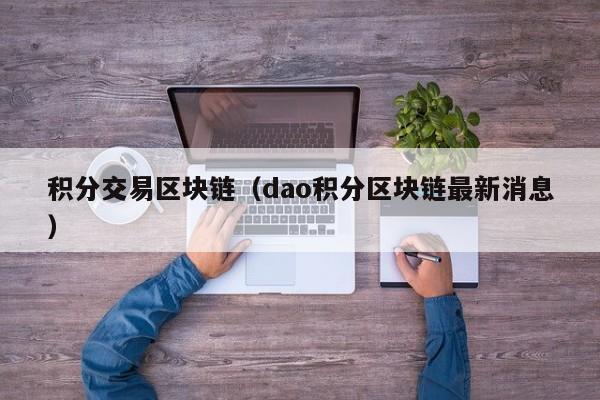 积分交易区块链（dao积分区块链最新消息）
