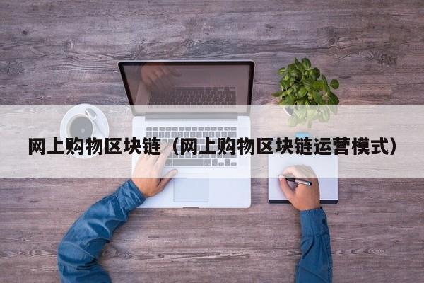 网上购物区块链（网上购物区块链运营模式）