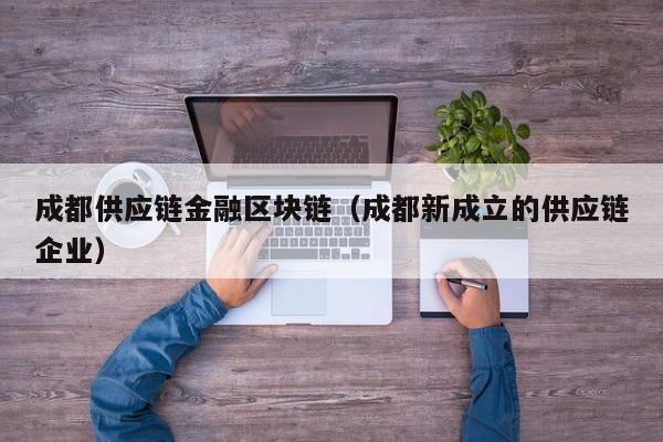 成都供应链金融区块链（成都新成立的供应链企业）