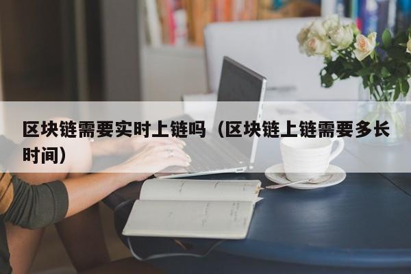区块链需要实时上链吗（区块链上链需要多长时间）