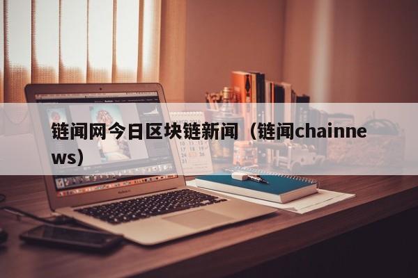 链闻网今日区块链新闻（链闻chainnews）