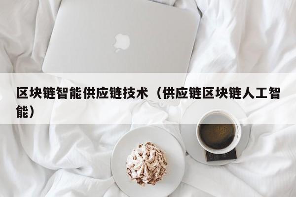 区块链智能供应链技术（供应链区块链人工智能）