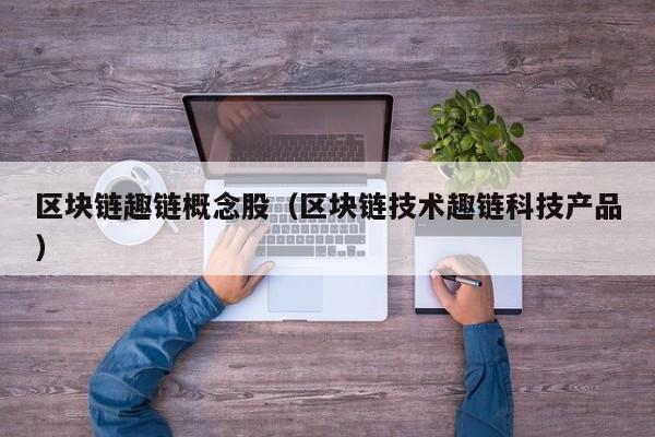 区块链趣链概念股（区块链技术趣链科技产品）