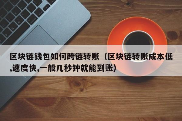 区块链钱包如何跨链转账（区块链转账成本低,速度快,一般几秒钟就能到账）