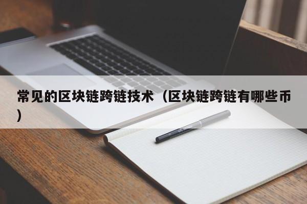 常见的区块链跨链技术（区块链跨链有哪些币）