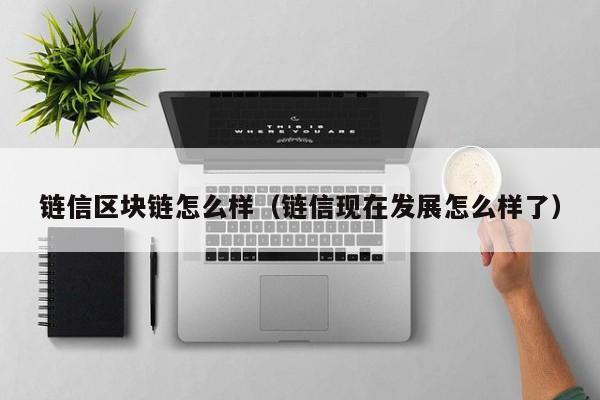 链信区块链怎么样（链信现在发展怎么样了）