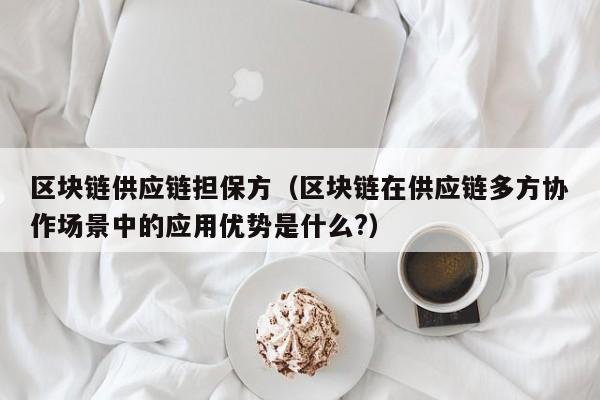 区块链供应链担保方（区块链在供应链多方协作场景中的应用优势是什么?）