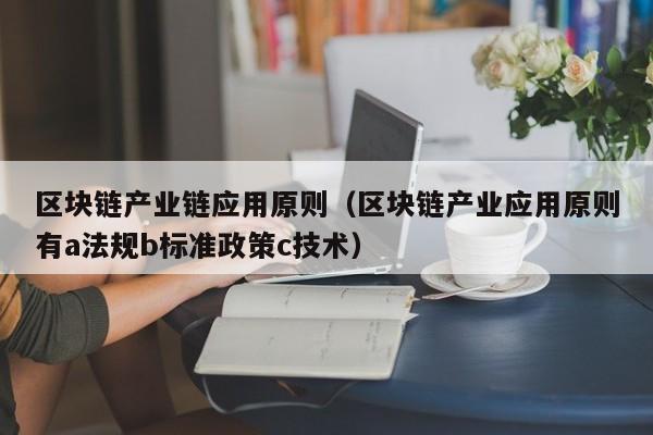 区块链产业链应用原则（区块链产业应用原则有a法规b标准政策c技术）