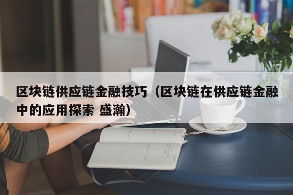 区块链供应链金融技巧（区块链在供应链金融中的应用探索 盛瀚）