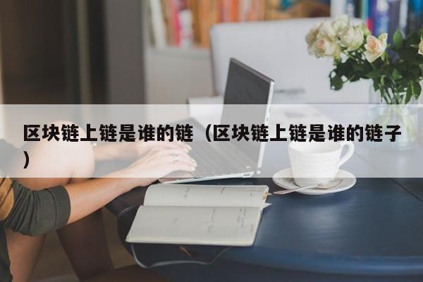 区块链上链是谁的链（区块链上链是谁的链子）