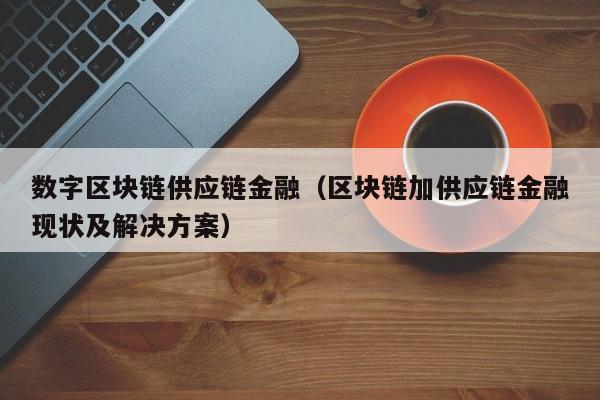 数字区块链供应链金融（区块链加供应链金融现状及解决方案）