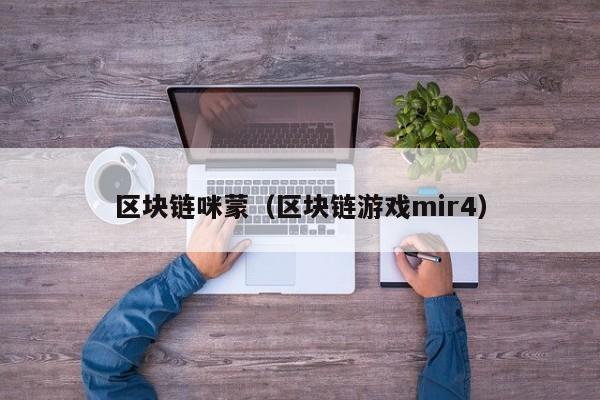 区块链咪蒙（区块链游戏mir4）