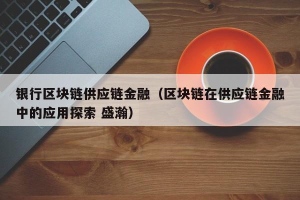 银行区块链供应链金融（区块链在供应链金融中的应用探索 盛瀚）