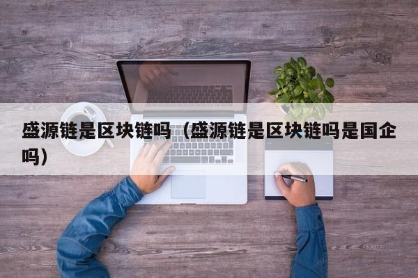 盛源链是区块链吗（盛源链是区块链吗是国企吗）