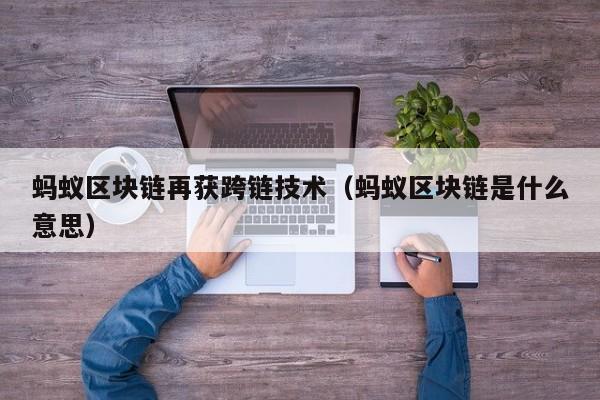 蚂蚁区块链再获跨链技术（蚂蚁区块链是什么意思）