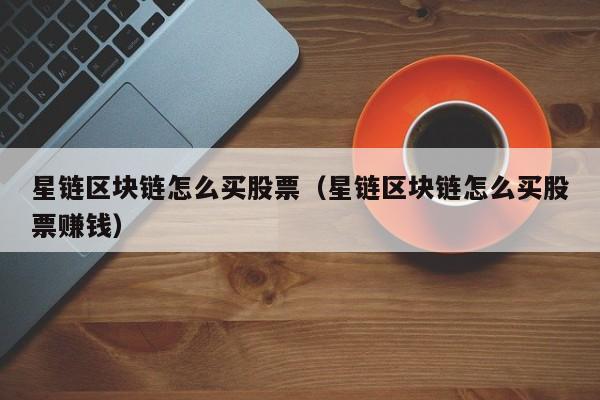 星链区块链怎么买股票（星链区块链怎么买股票赚钱）