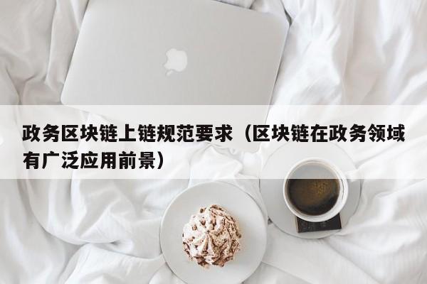 政务区块链上链规范要求（区块链在政务领域有广泛应用前景）