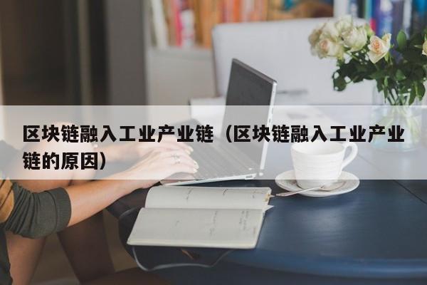 区块链融入工业产业链（区块链融入工业产业链的原因）