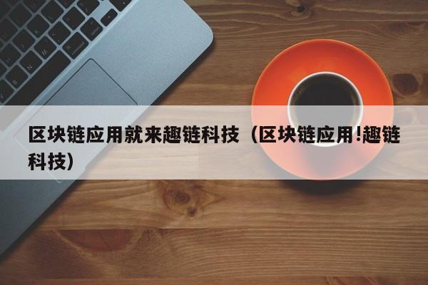 区块链应用就来趣链科技（区块链应用!趣链科技）