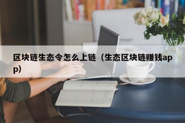区块链生态令怎么上链（生态区块链赚钱app）