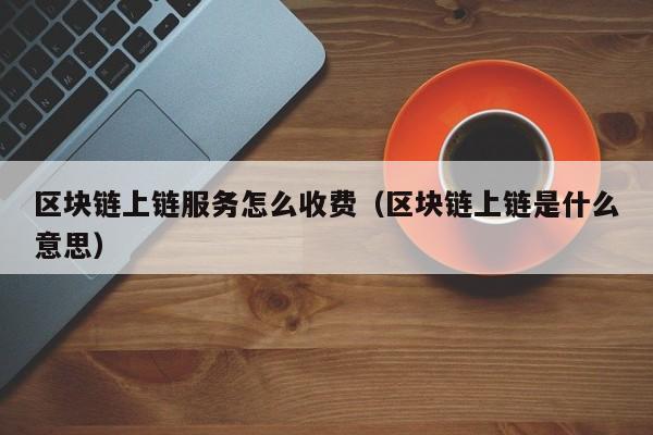 区块链上链服务怎么收费（区块链上链是什么意思）