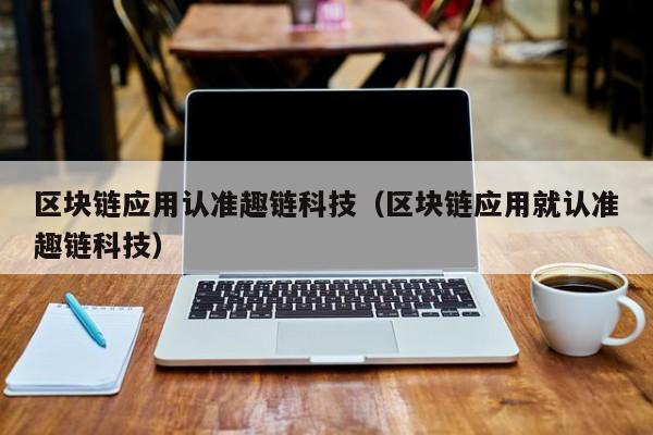 区块链应用认准趣链科技（区块链应用就认准趣链科技）