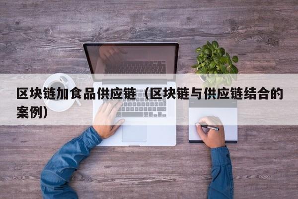 区块链加食品供应链（区块链与供应链结合的案例）