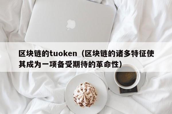 区块链的tuoken（区块链的诸多特征使其成为一项备受期待的革命性）
