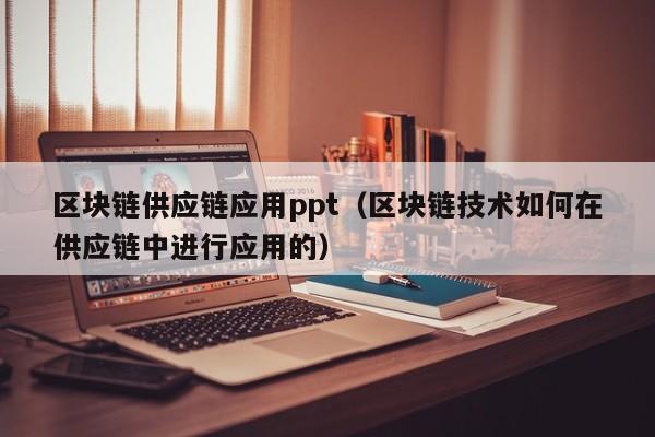 区块链供应链应用ppt（区块链技术如何在供应链中进行应用的）