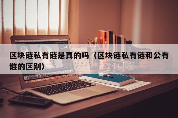 区块链私有链是真的吗（区块链私有链和公有链的区别）