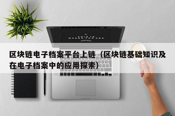区块链电子档案平台上链（区块链基础知识及在电子档案中的应用探索）