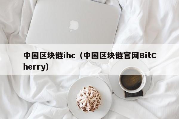 中国区块链ihc（中国区块链官网BitCherry）