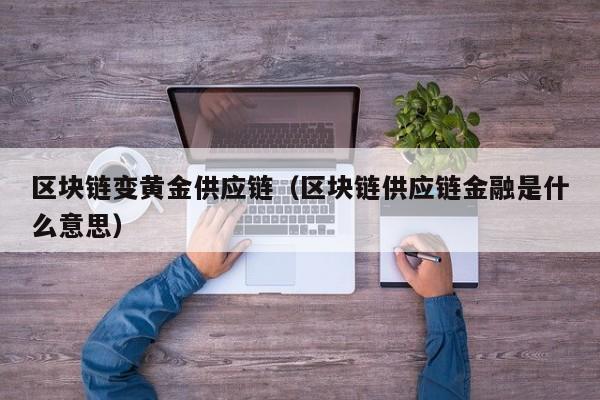 区块链变黄金供应链（区块链供应链金融是什么意思）
