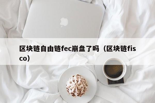 区块链自由链fec崩盘了吗（区块链fisco）